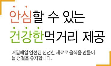 안심할 수 있는 건강한먹거리 제공 매일매일 엄선된 신선한 재료로 음식으르 만들어 늘 청결을 유지합니다.